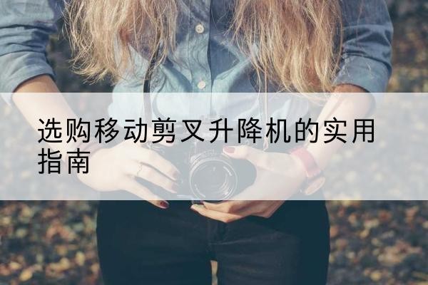 平果移动剪叉升降机怎么选-选购移动剪叉升降机的实用指南