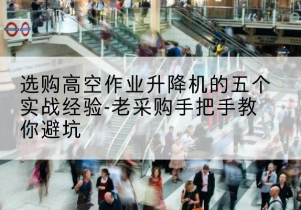 平果高空作业升降机厂家-选购高空作业升降机的五个实战经验-老采购手把手教你避坑