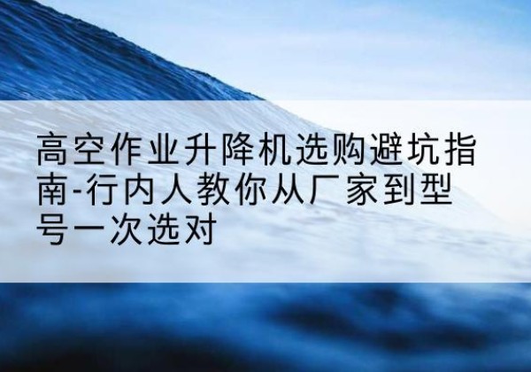 平果升降平台厂家-高空作业升降机选购避坑指南-行内人教你从厂家到型号一次选对
