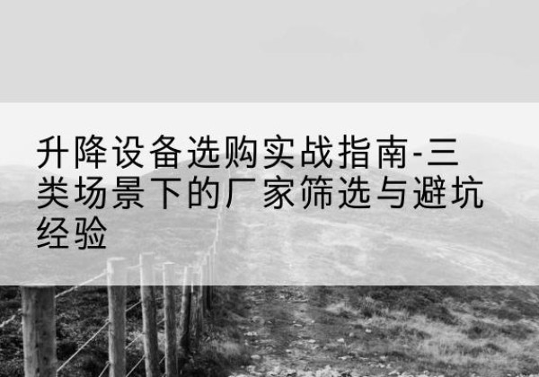 平果移动式升降机厂家推荐-升降设备选购实战指南-三类场景下的厂家筛选与避坑经验
