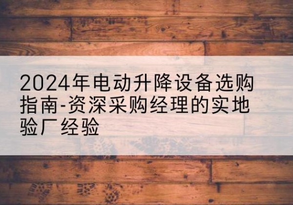 平果电动剪叉升降平台厂家-2024年电动升降设备选购指南-资深采购经理的实地验厂经验