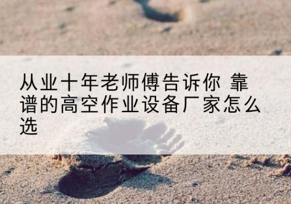 平果高空作业升降机厂家推荐-从业十年老师傅告诉你 靠谱的高空作业设备厂家怎么选
