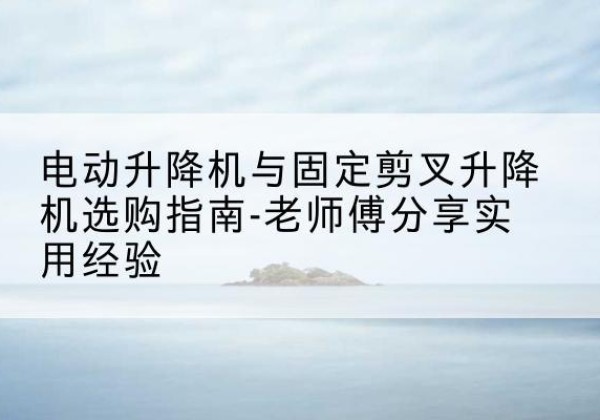 平果电动升降机怎么选-电动升降机与固定剪叉升降机选购指南-老师傅分享实用经验