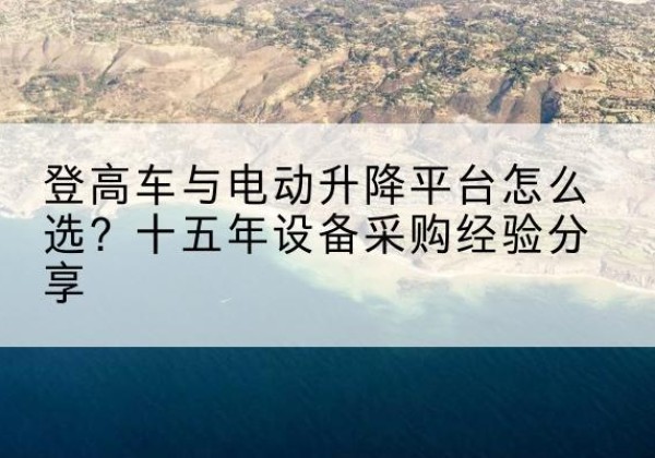 平果登高车厂家厂家-登高车与电动升降平台怎么选？十五年设备采购经验分享