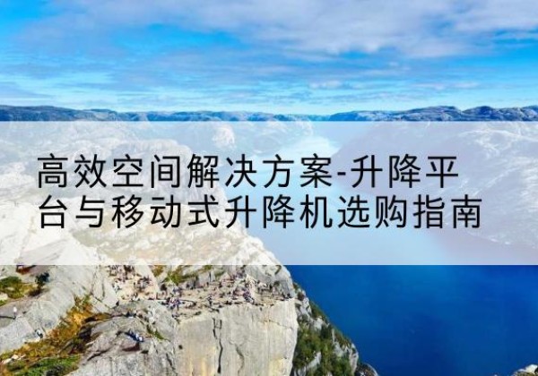 平果升降平台厂家-*空间解决方案-升降平台与移动式升降机选购指南