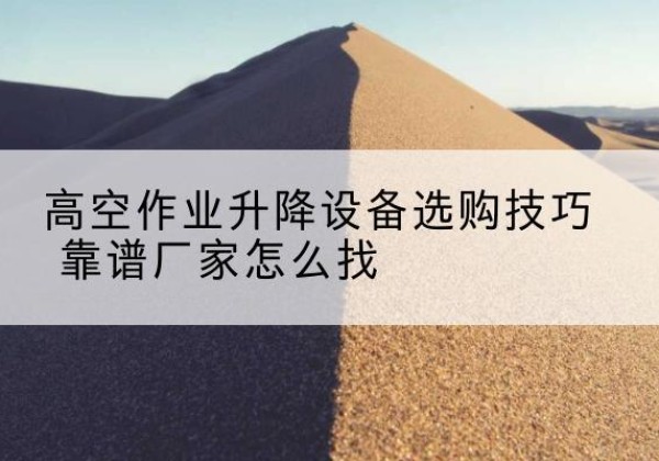 平果电动升降平台厂家推荐-高空作业升降设备选购技巧 靠谱厂家怎么找