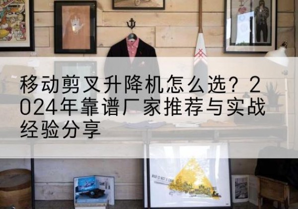 平果升降平台厂家推荐-移动剪叉升降机怎么选？2024年靠谱厂家推荐与实战经验分享