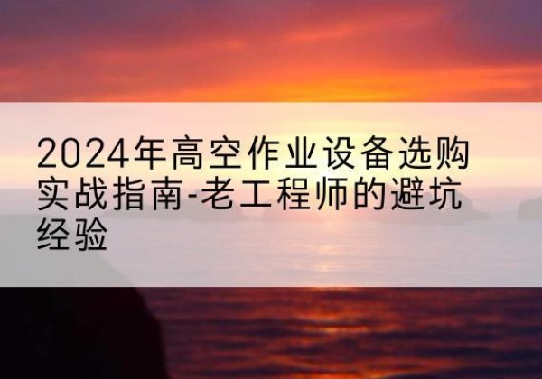 平果高空作业升降机厂家推荐-2024年高空作业设备选购实战指南-老工程师的避坑经验