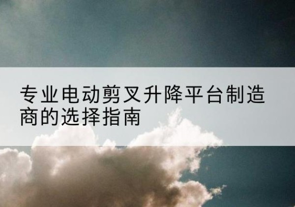 平果电动剪叉升降平台厂家-专业电动剪叉升降平台制造商的选择指南