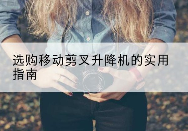 平果移动剪叉升降机怎么选-选购移动剪叉升降机的实用指南
