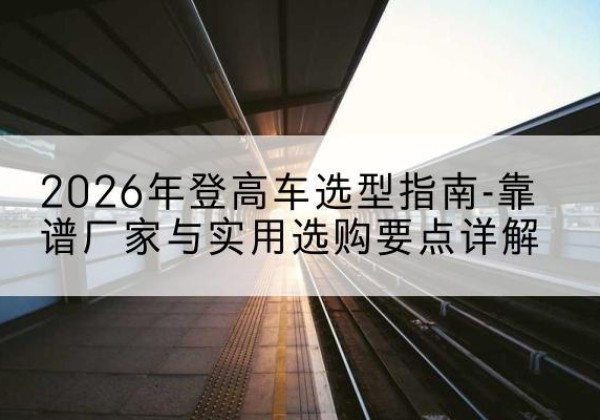 平果登高车厂家推荐-2026年登高车选型指南-靠谱厂家与实用选购要点详解