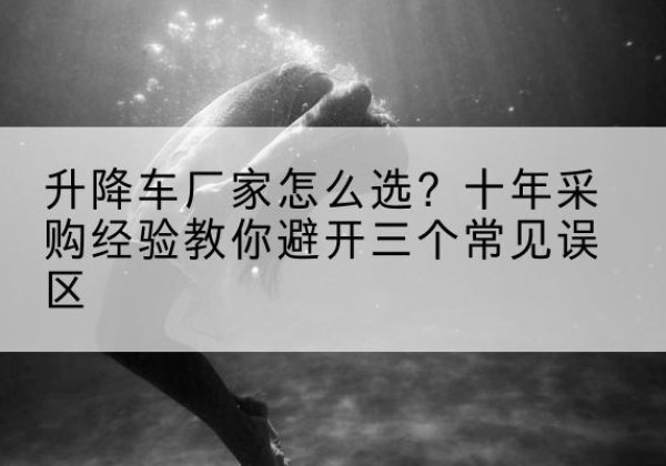 平果升降车厂家-怎么选？十年采购经验教你避开三个常见误区