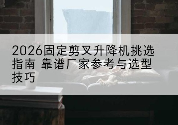 平果固定剪叉升降机厂家推荐-2026固定剪叉升降机挑选指南 靠谱厂家参考与选型技巧